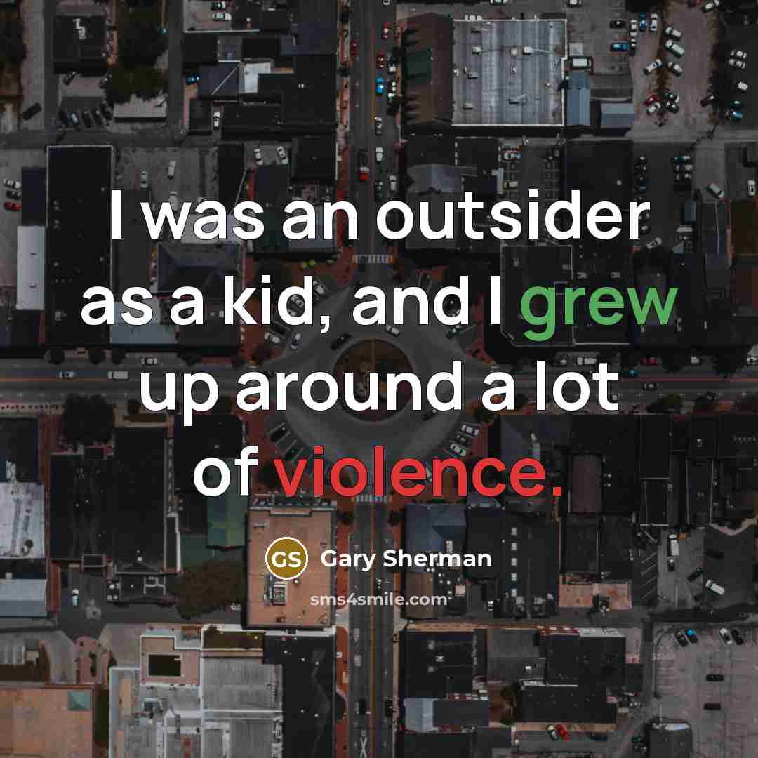 “I was an outsider as a kid, and I grew up around a lot of violence.” quote by Gary Sherman