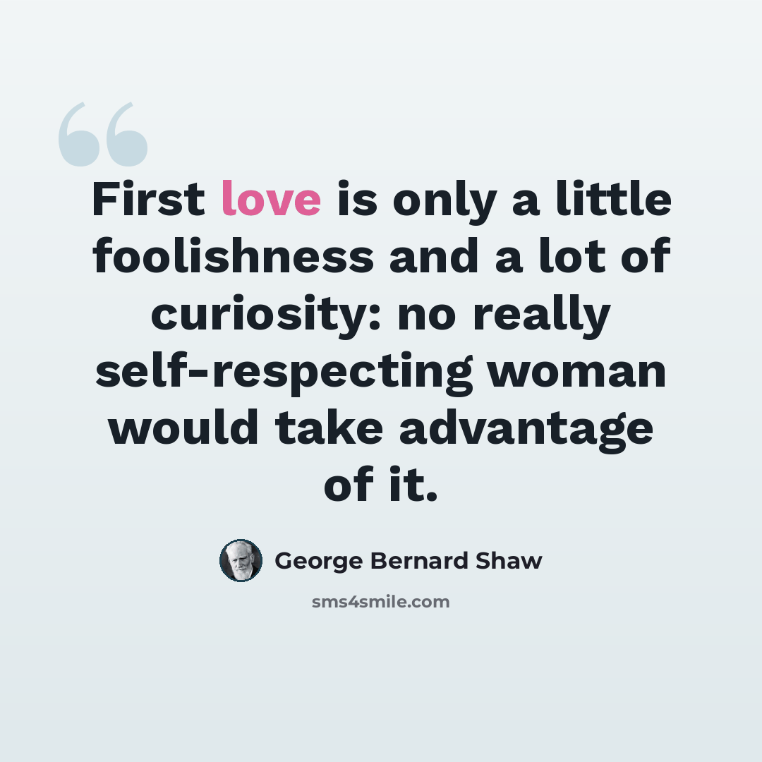 “First love is only a little foolishness and a lot of curiosity: no really self-respecting woman would take advantage of it.” quote by George Bernard Shaw
