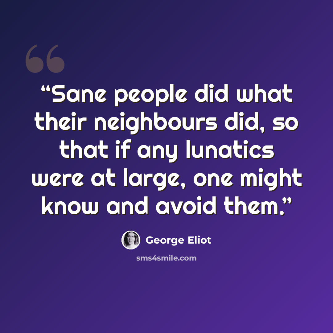 “Sane people did what their neighbours did, so that if any lunatics were at large, one might know and avoid them.” quote by George Eliot