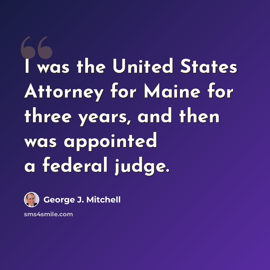 “I was the United States Attorney for Maine for three years, and then was appointed a federal judge.” quote by George J. Mitchell