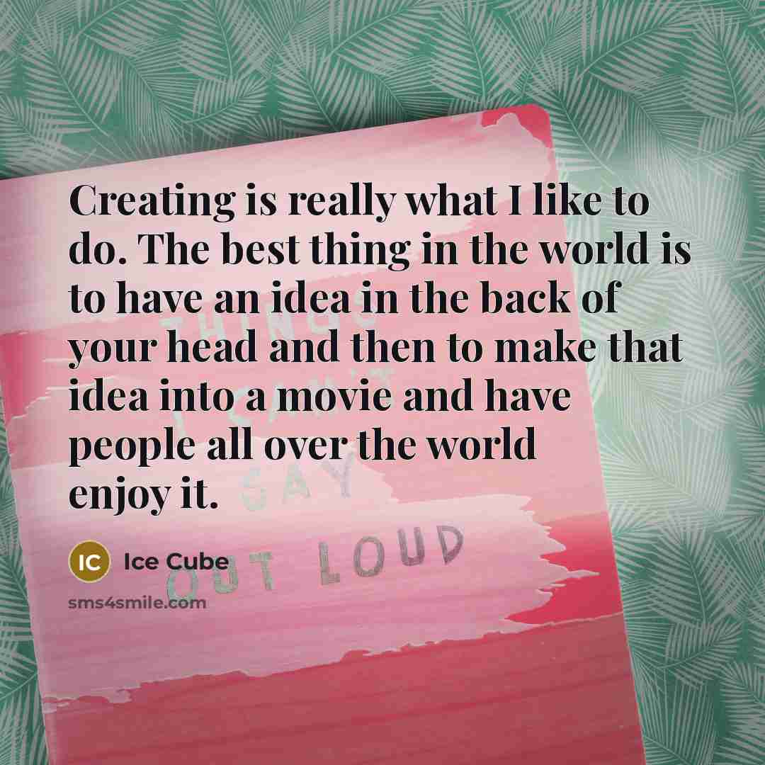 “Creating is really what I like to do. The best thing in the world is to have an idea in the back of your head and then to make that idea into a movie and have people all over the world enjoy it.” quote by Ice Cube