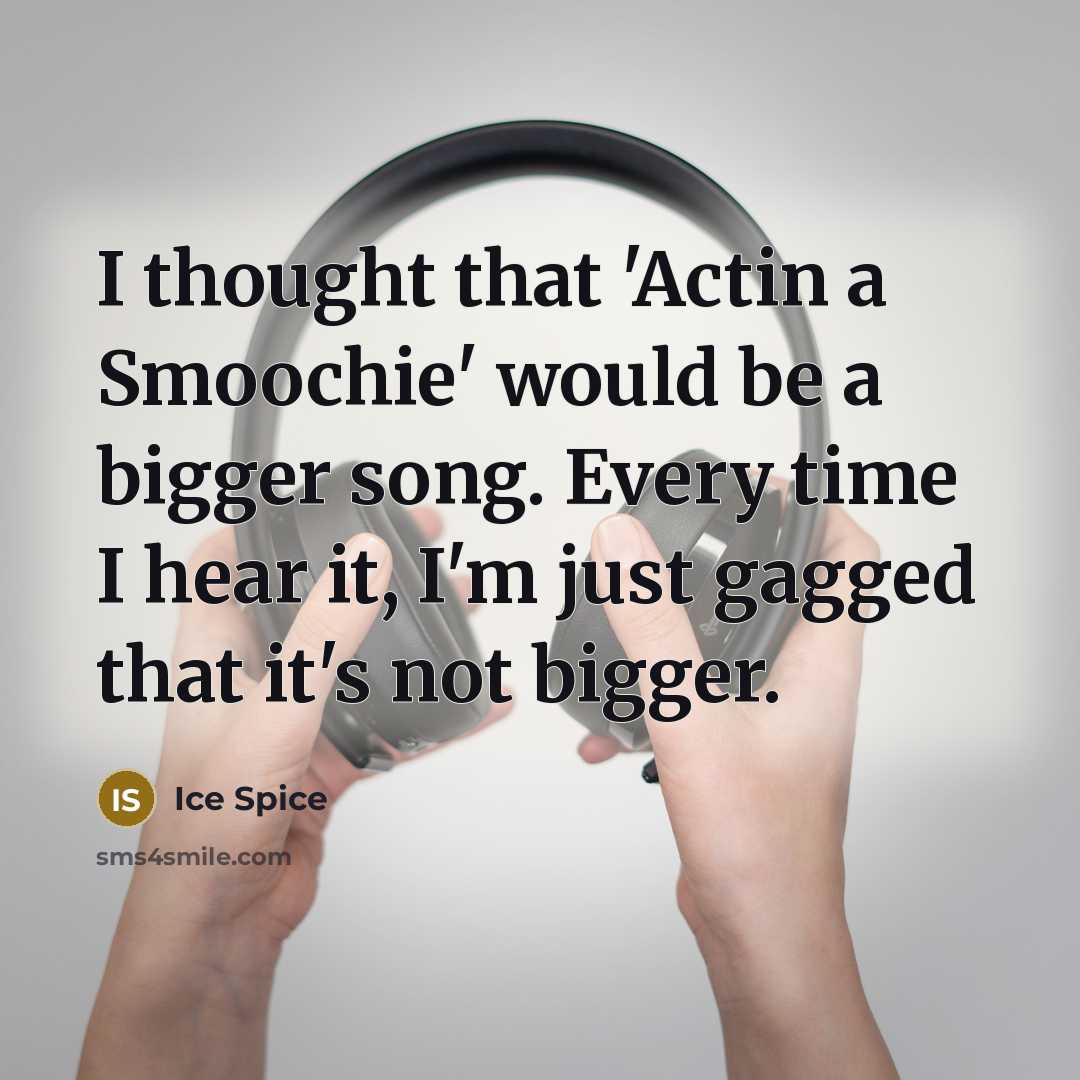 “I thought that 'Actin a Smoochie' would be a bigger song. Every time I hear it, I'm just gagged that it's not bigger.” quote by Ice Spice