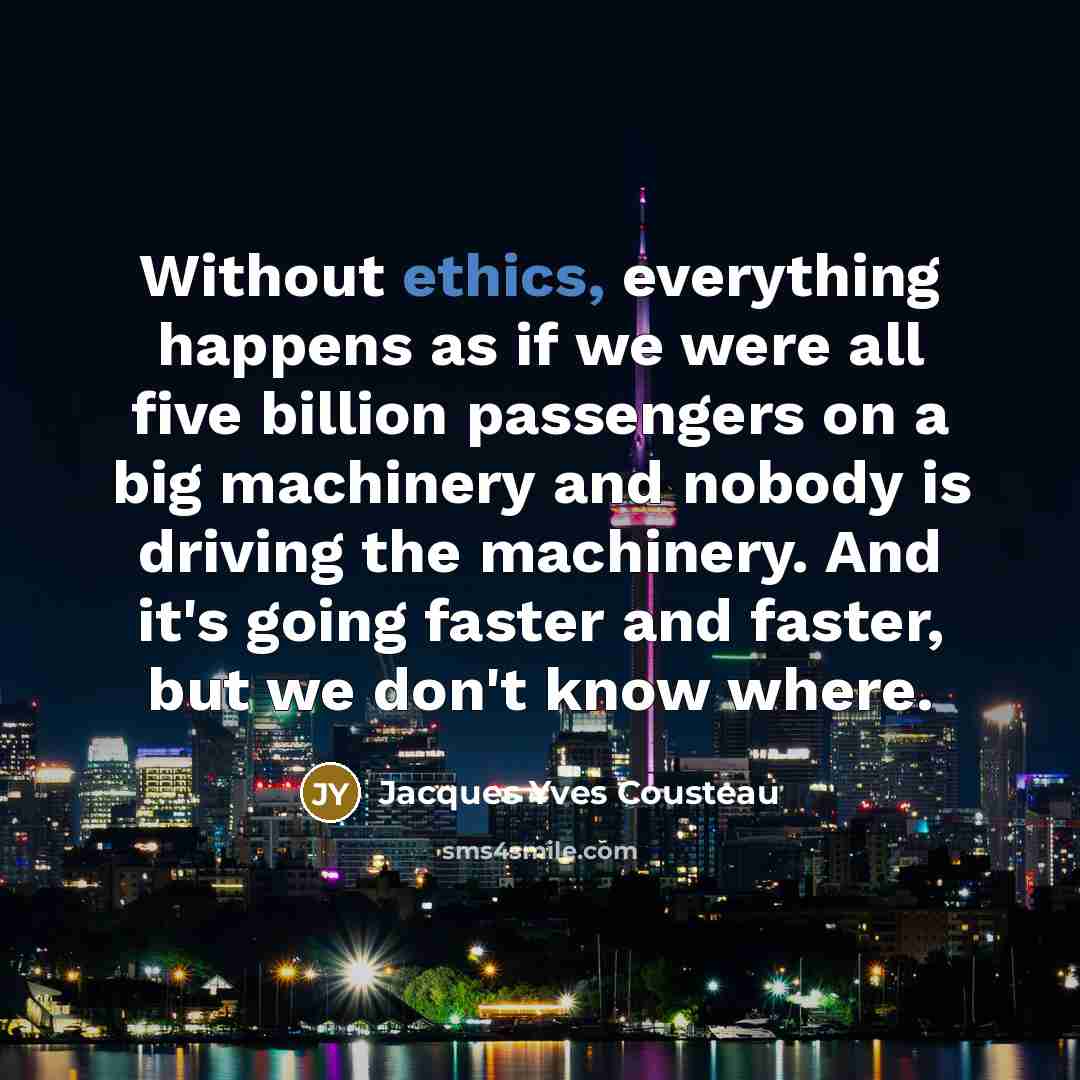 “Without ethics, everything happens as if we were all five billion passengers on a big machinery and nobody is driving the machinery. And it's going faster and faster, but we don't know where.” quote by Jacques Yves Cousteau