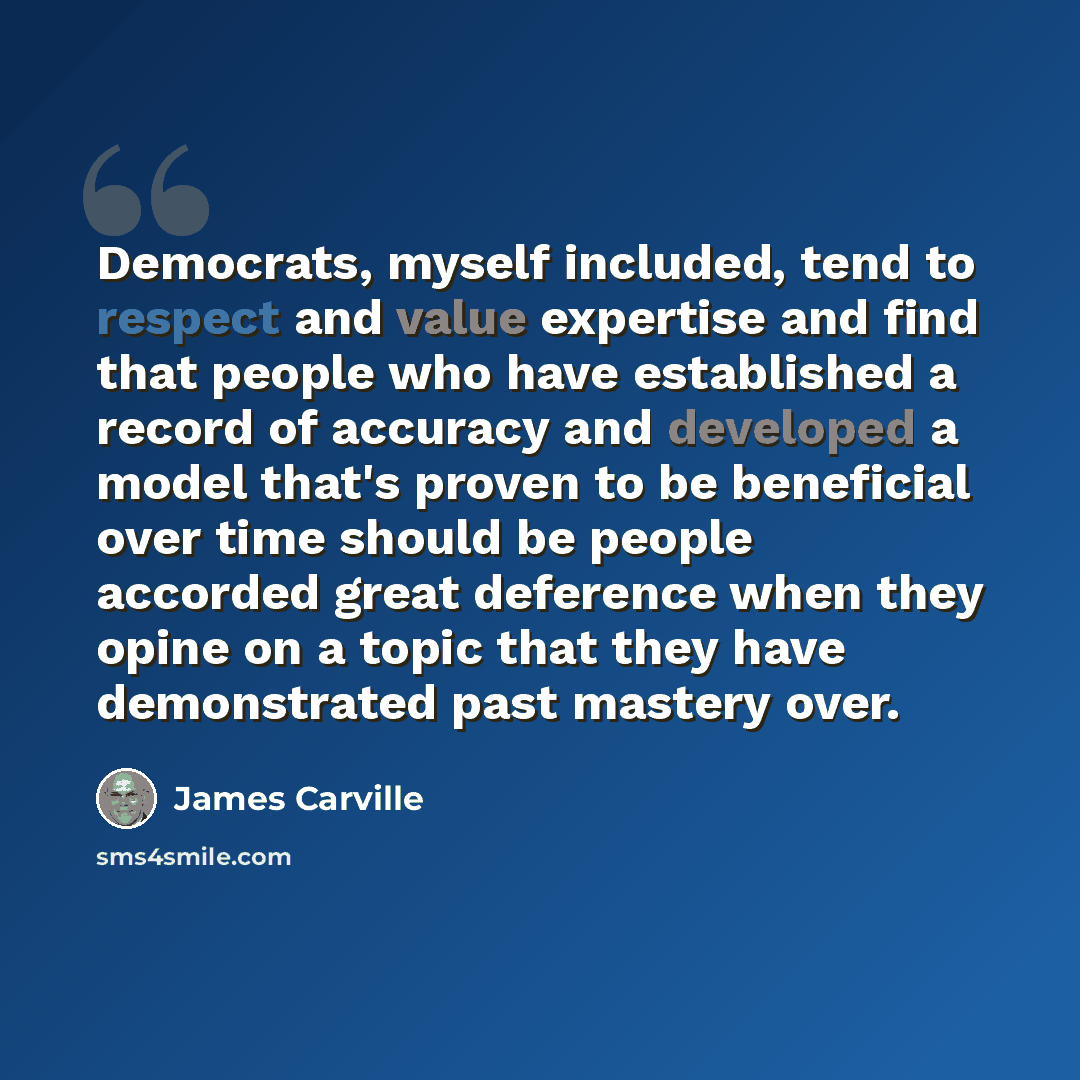 “Democrats, myself included, tend to respect and value expertise and find that people who have established a record of accuracy and developed a model that's proven to be beneficial over time should be people accorded great deference when they opine on a topic that they have demonstrated past…” quote by James Carville