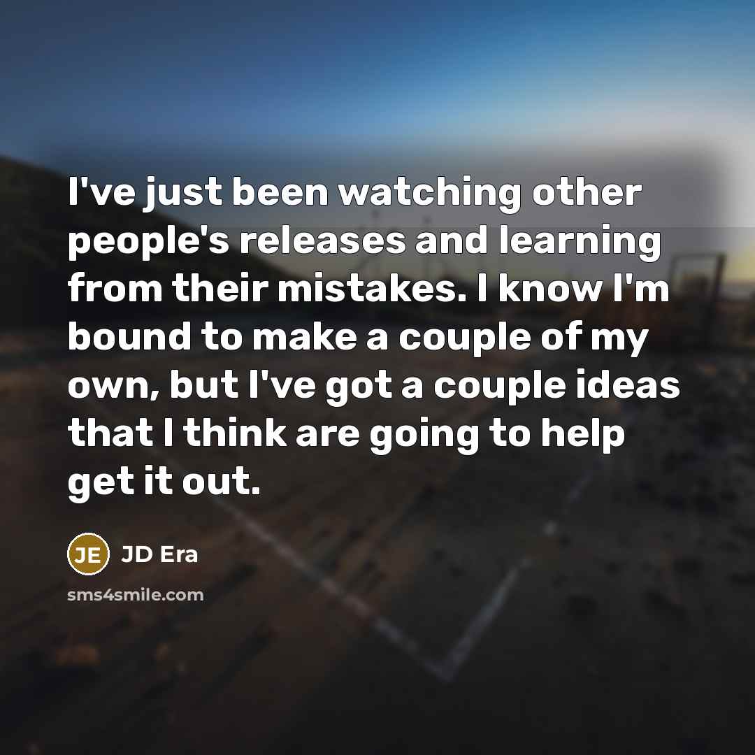 “I've just been watching other people's releases and learning from their mistakes. I know I'm bound to make a couple of my own, but I've got a couple ideas that I think are going to help get it out.” quote by JD Era