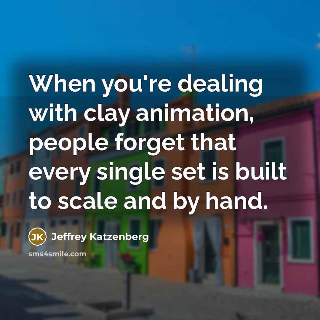 “When you're dealing with clay animation, people forget that every single set is built to scale and by hand.” quote by Jeffrey Katzenberg
