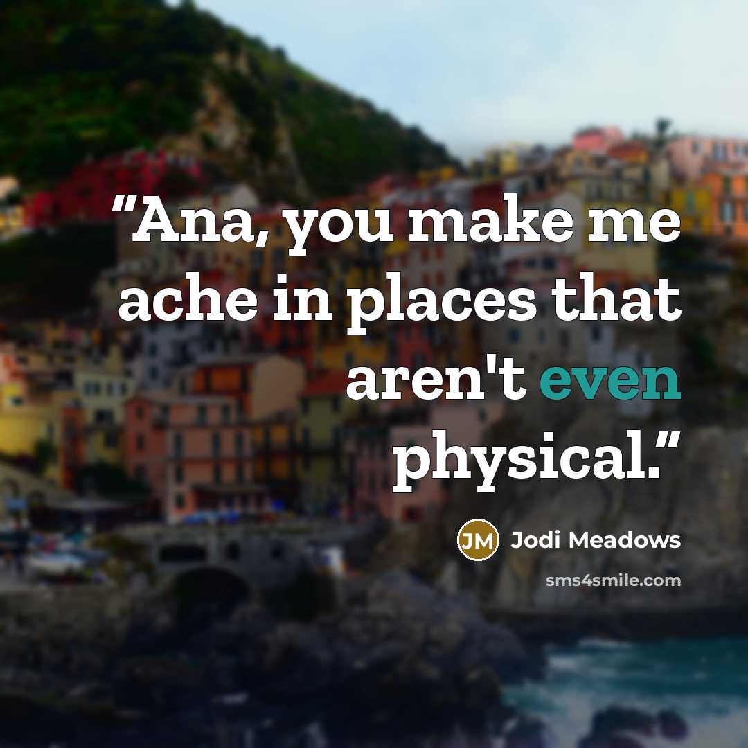 “Ana, you make me ache in places that aren't even physical.” quote by Jodi Meadows