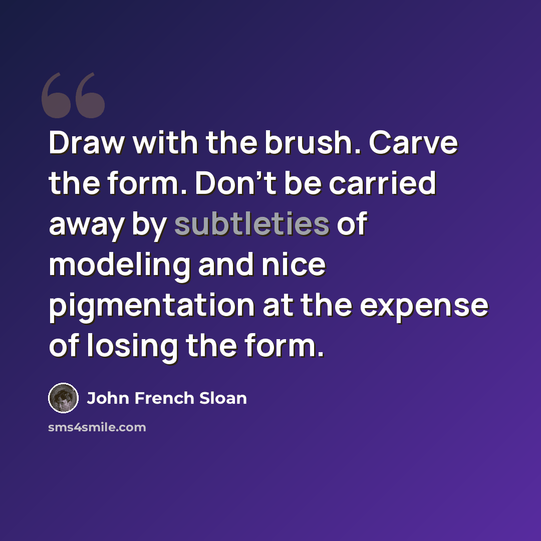 “Draw with the brush. Carve the form. Don't be carried away by subtleties of modeling and nice pigmentation at the expense of losing the form.” quote by John French Sloan
