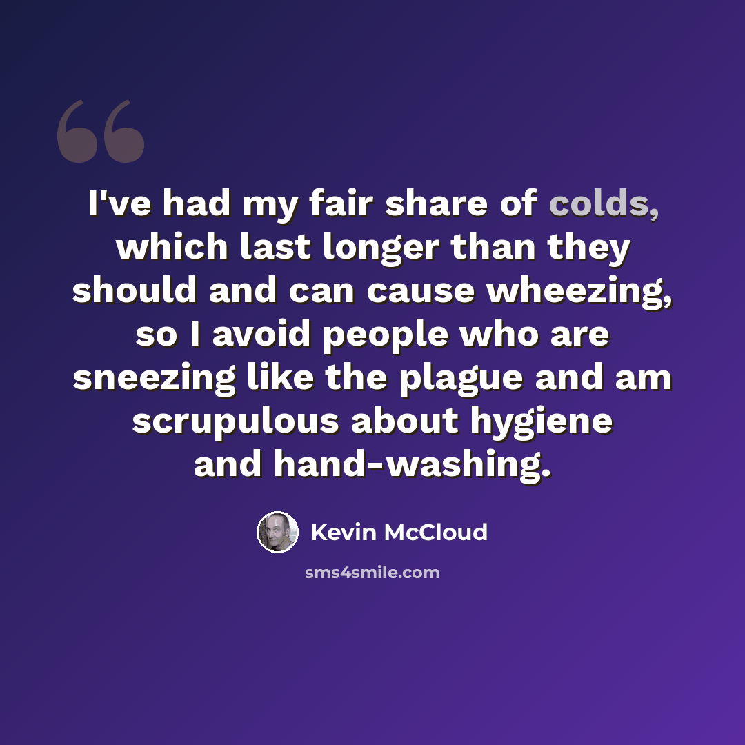 “I've had my fair share of colds, which last longer than they should and can cause wheezing, so I avoid people who are sneezing like the plague and am scrupulous about hygiene and hand-washing.” quote by Kevin McCloud