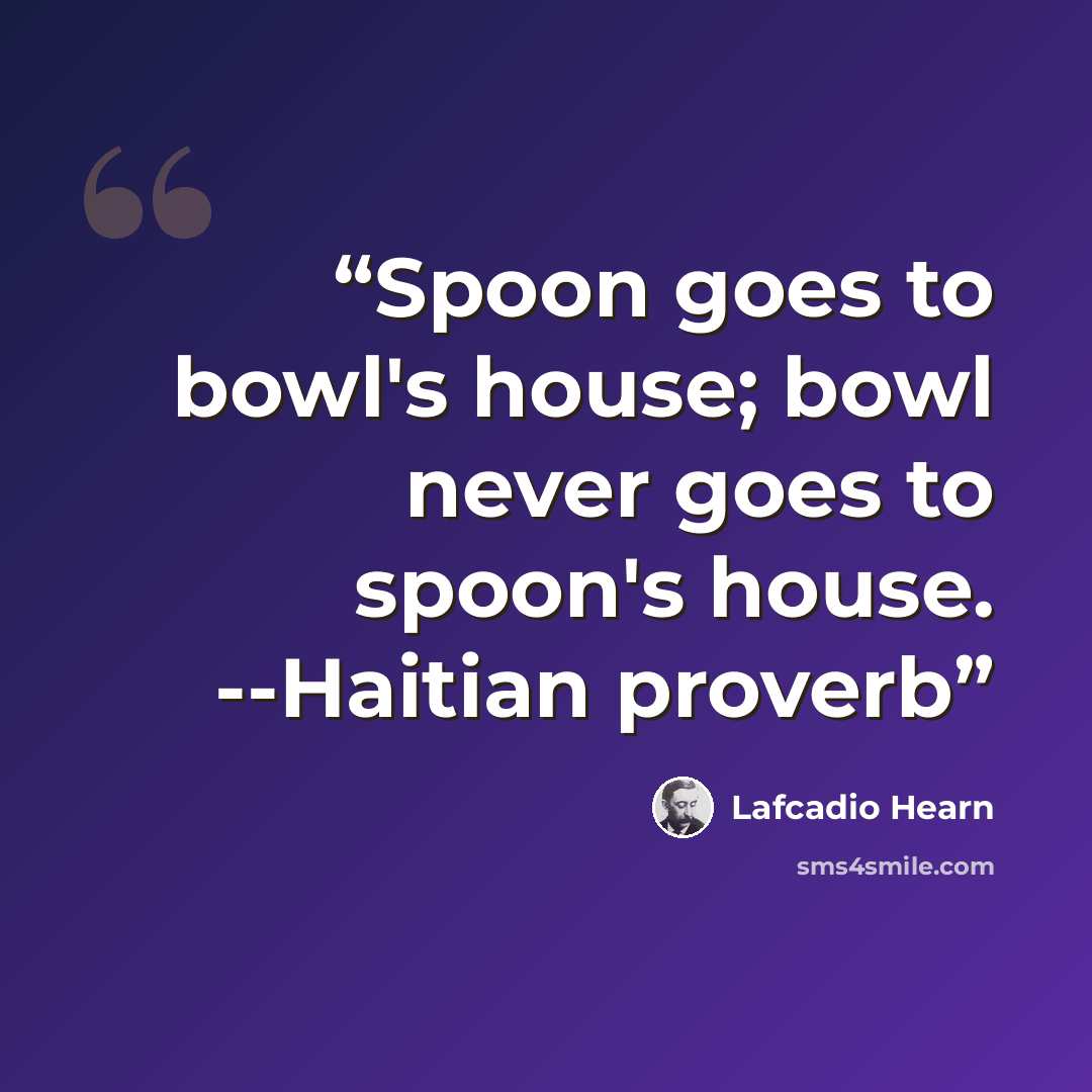 “Spoon goes to bowl's house; bowl never goes to spoon's house. --Haitian proverb” quote by Lafcadio Hearn