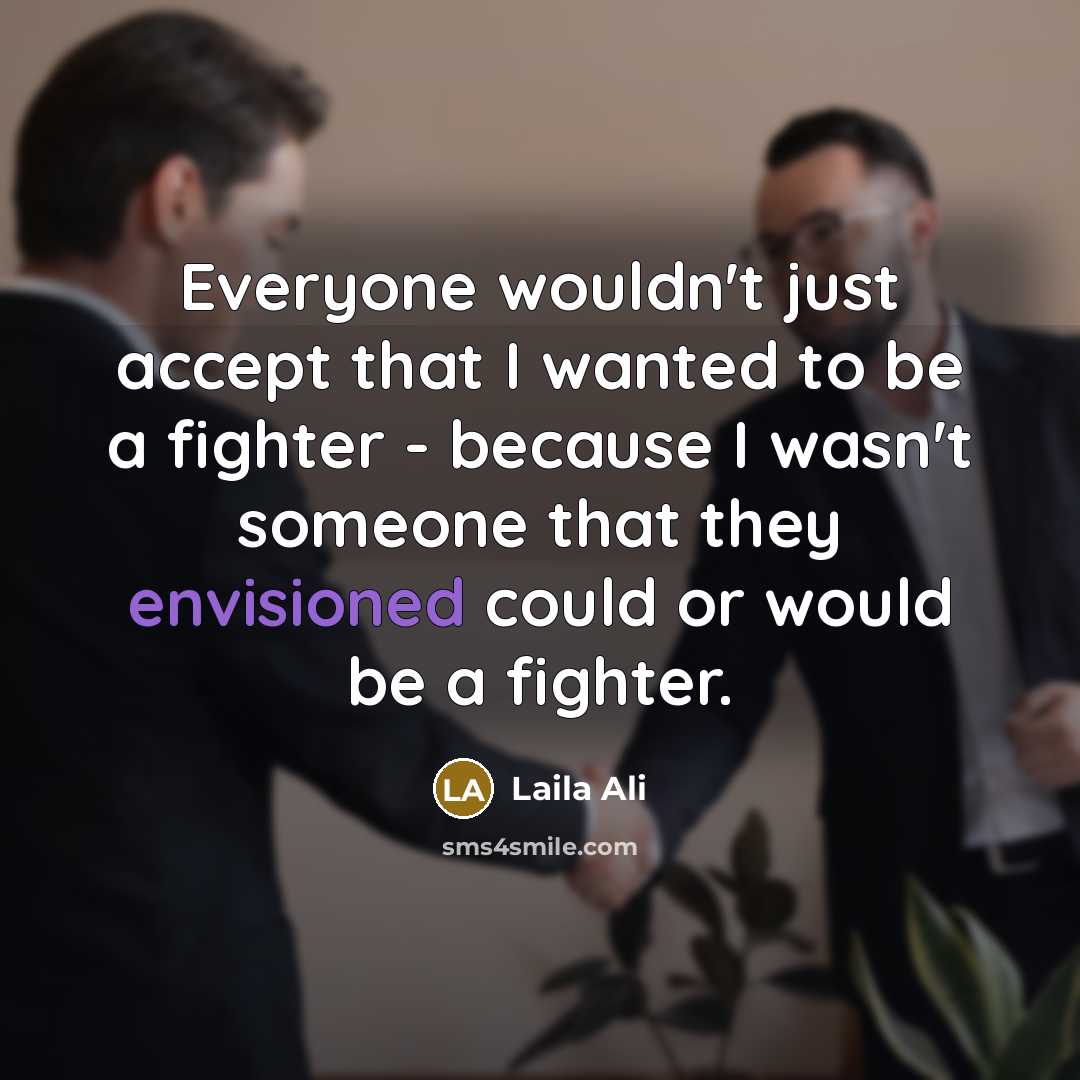 “Everyone wouldn't just accept that I wanted to be a fighter - because I wasn't someone that they envisioned could or would be a fighter.” quote by Laila Ali