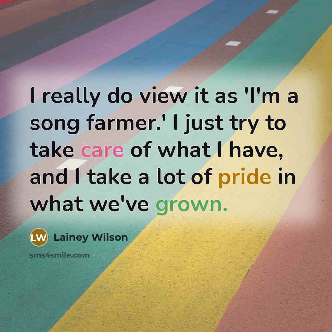 “I really do view it as 'I'm a song farmer.' I just try to take care of what I have, and I take a lot of pride in what we've grown.” quote by Lainey Wilson