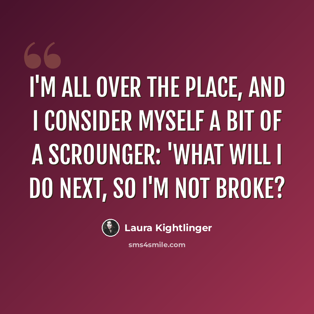 “I'm all over the place, and I consider myself a bit of a scrounger: 'What will I do next, so I'm not broke?” quote by Laura Kightlinger