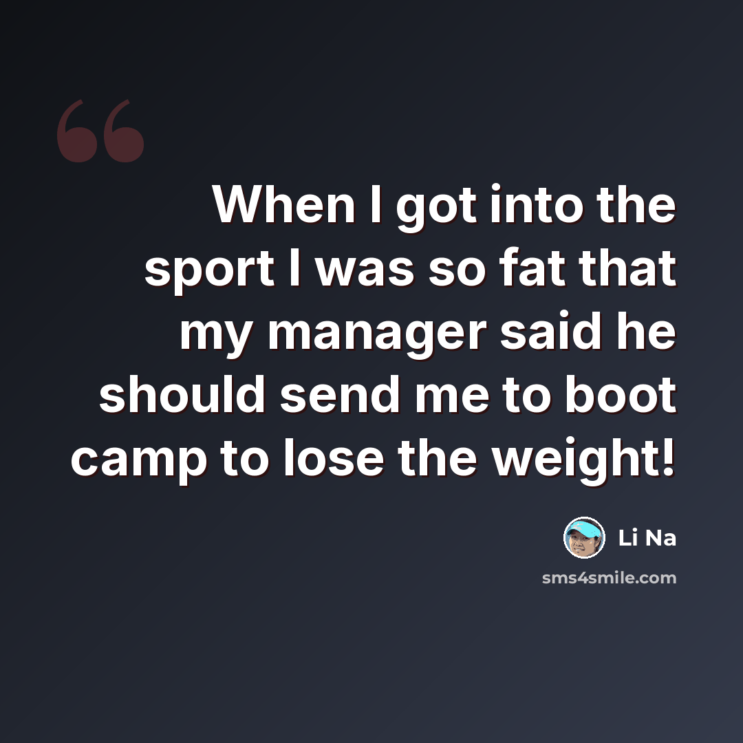 “When I got into the sport I was so fat that my manager said he should send me to boot camp to lose the weight!” quote by Li Na
