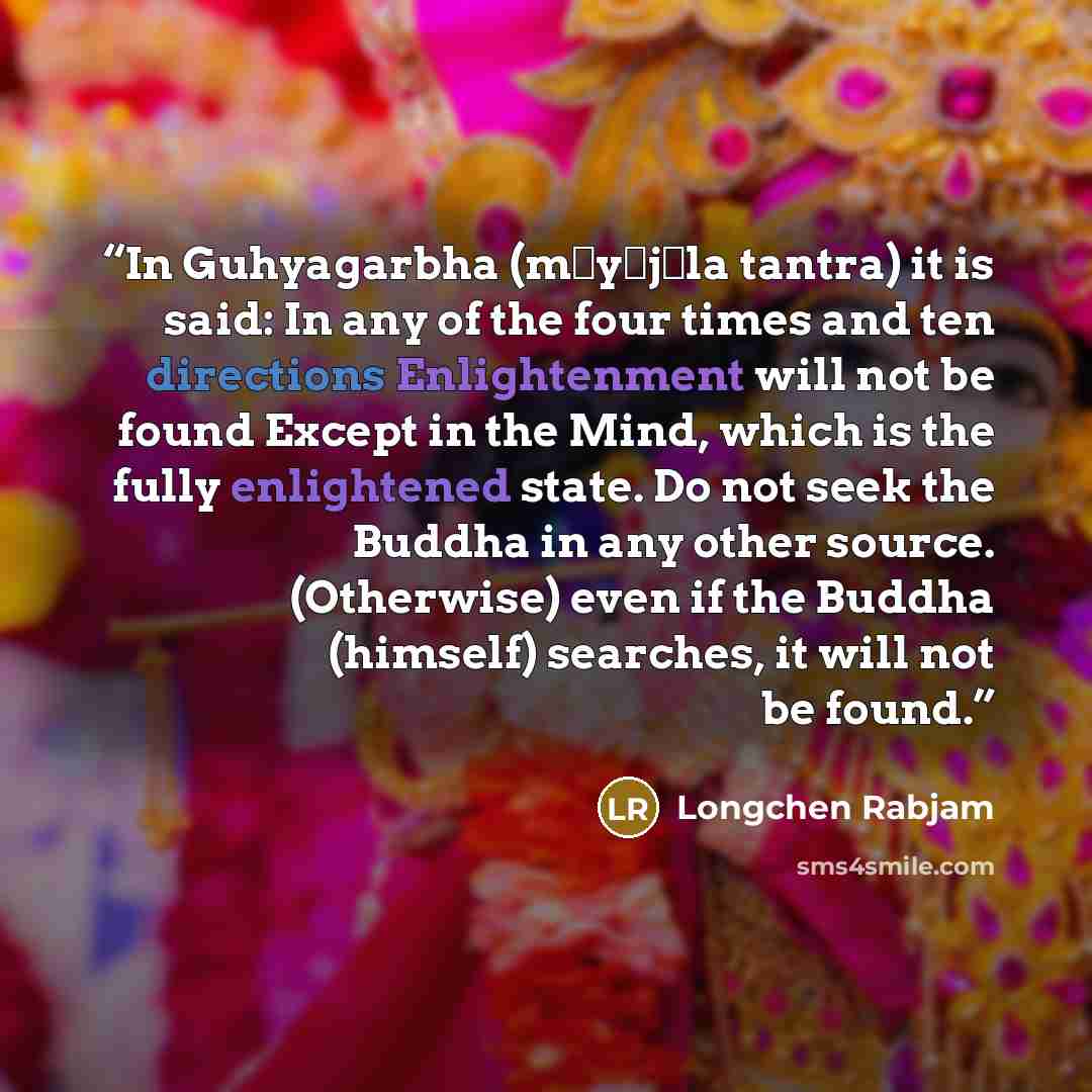 “In Guhyagarbha (māyājāla tantra) it is said: In any of the four times and ten directions Enlightenment will not be found Except in the Mind, which is the fully enlightened state. Do not seek the Buddha in any other source. (Otherwise) even if the Buddha (himself) searches, it will not be found.” quote by Longchen Rabjam