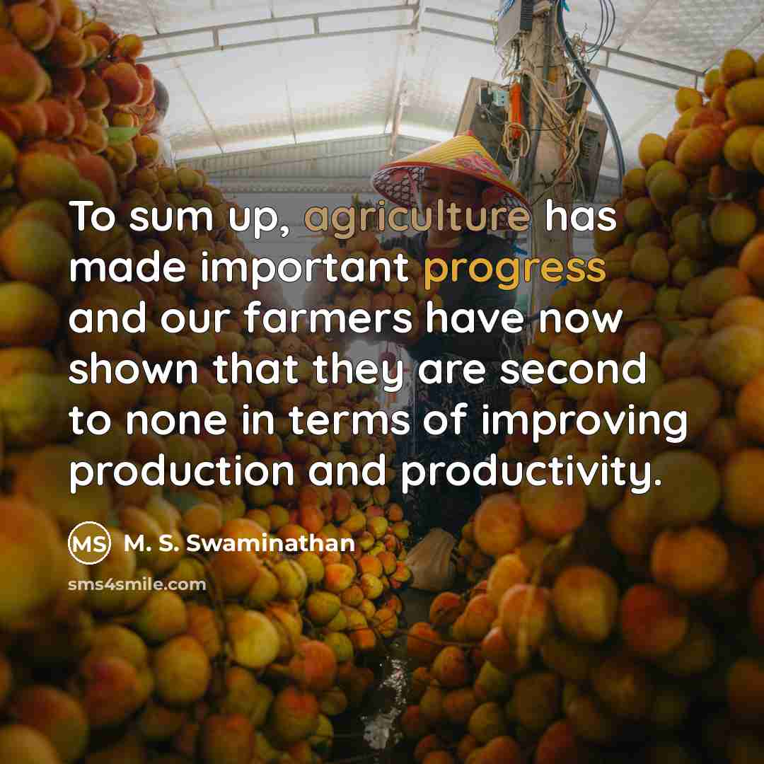 “To sum up, agriculture has made important progress and our farmers have now shown that they are second to none in terms of improving production and productivity.” quote by M. S. Swaminathan