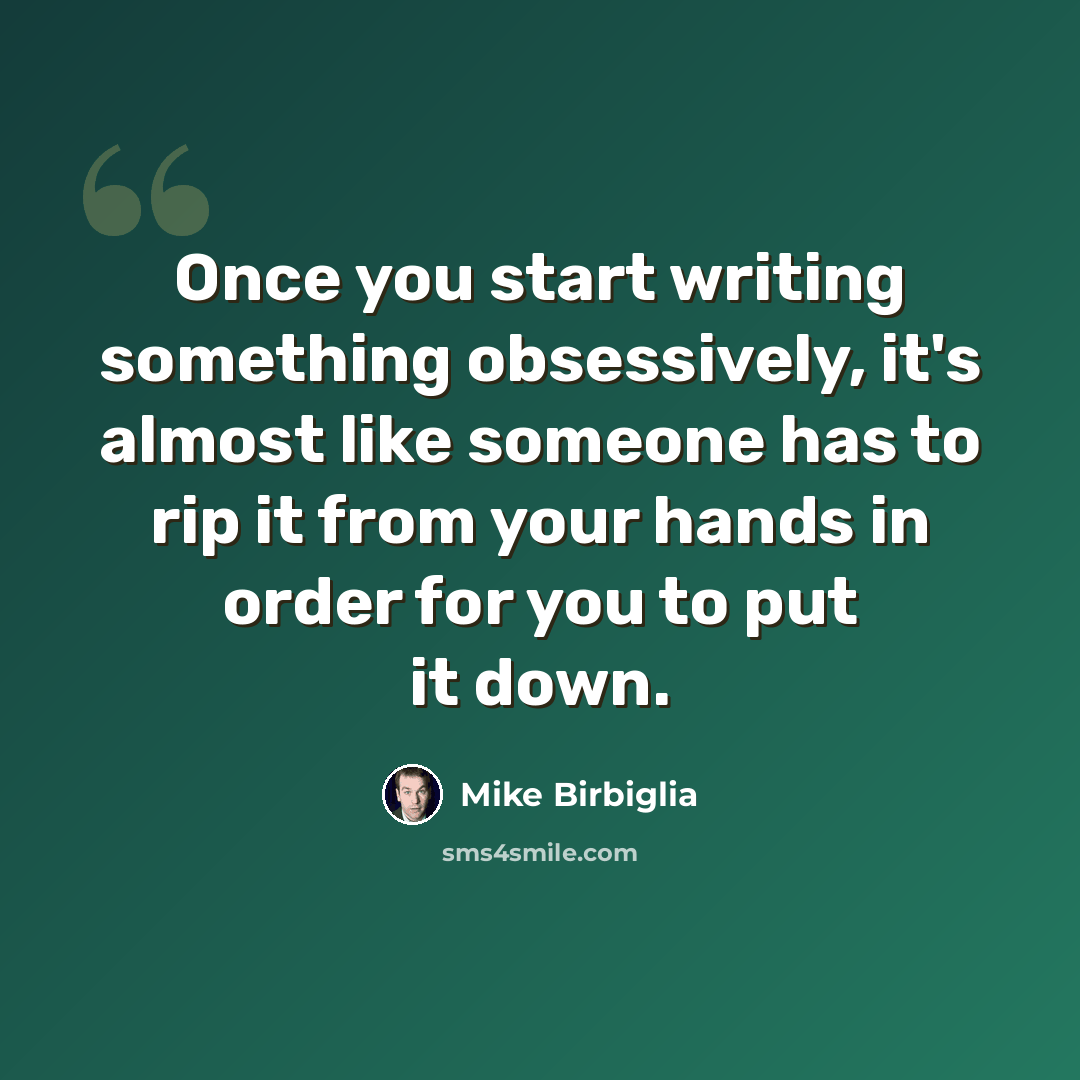 “Once you start writing something obsessively, it's almost like someone has to rip it from your hands in order for you to put it down.” quote by Mike Birbiglia