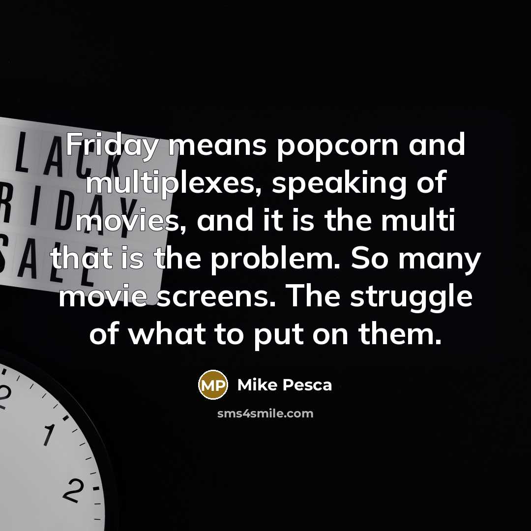 “Friday means popcorn and multiplexes, speaking of movies, and it is the multi that is the problem. So many movie screens. The struggle of what to put on them.” quote by Mike Pesca