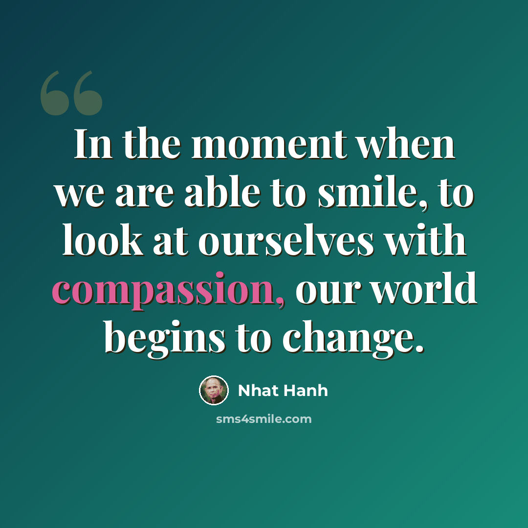 “In the moment when we are able to smile, to look at ourselves with compassion, our world begins to change.” quote by Nhat Hanh