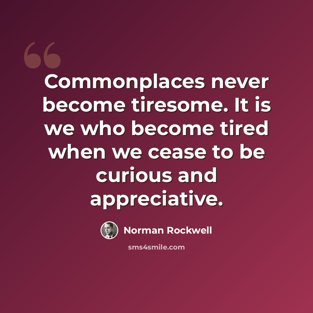 “Commonplaces never become tiresome. It is we who become tired when we cease to be curious and appreciative.” quote by Norman Rockwell