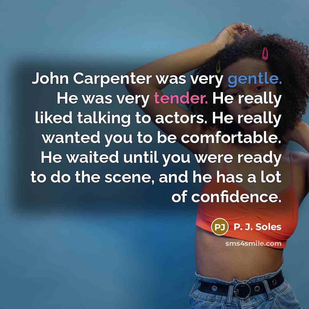 “John Carpenter was very gentle. He was very tender. He really liked talking to actors. He really wanted you to be comfortable. He waited until you were ready to do the scene, and he has a lot of confidence.” quote by P. J. Soles