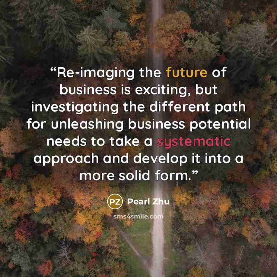 “Re-imaging the future of business is exciting, but investigating the different path for unleashing business potential needs to take a systematic approach and develop it into a more solid form.” quote by Pearl Zhu
