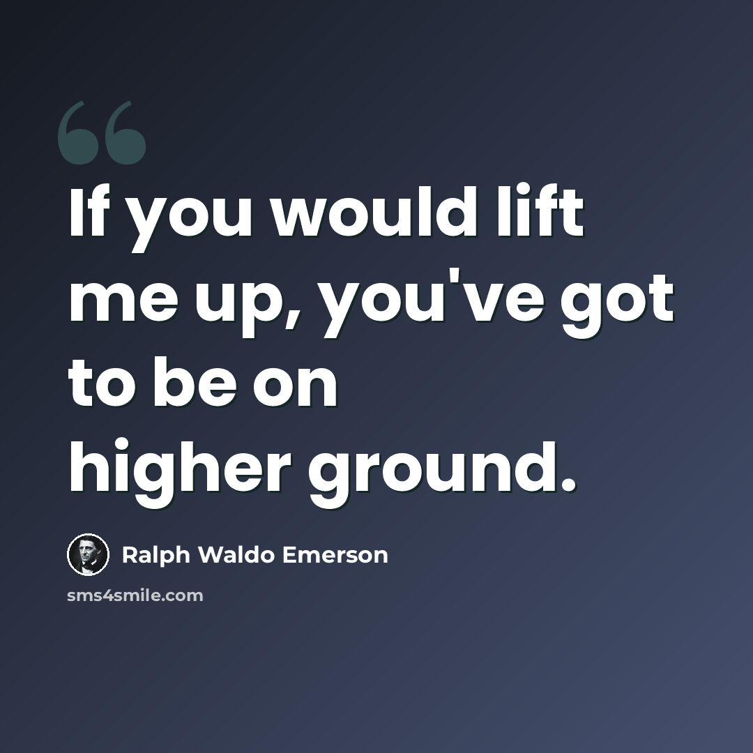 “If you would lift me up, you've got to be on higher ground.” quote by Ralph Waldo Emerson