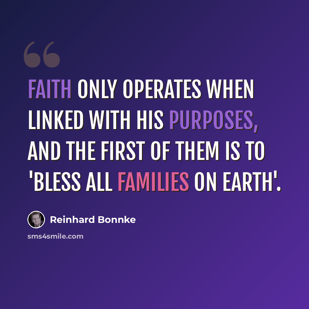 “Faith only operates when linked with HIS purposes, and the first of them is to 'bless all families on earth'.” quote by Reinhard Bonnke