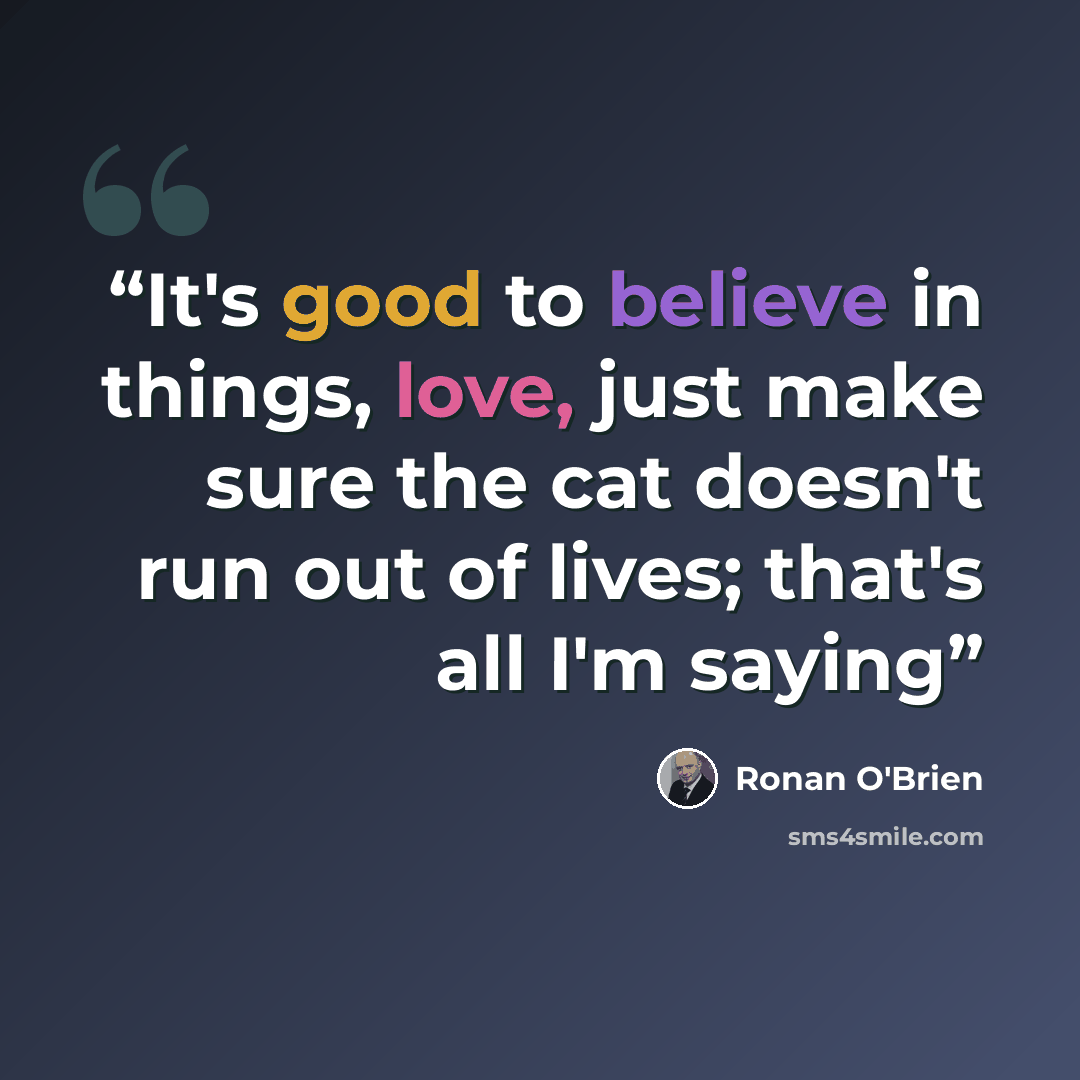 “It's good to believe in things, love, just make sure the cat doesn't run out of lives; that's all I'm saying” quote by Ronan O'Brien