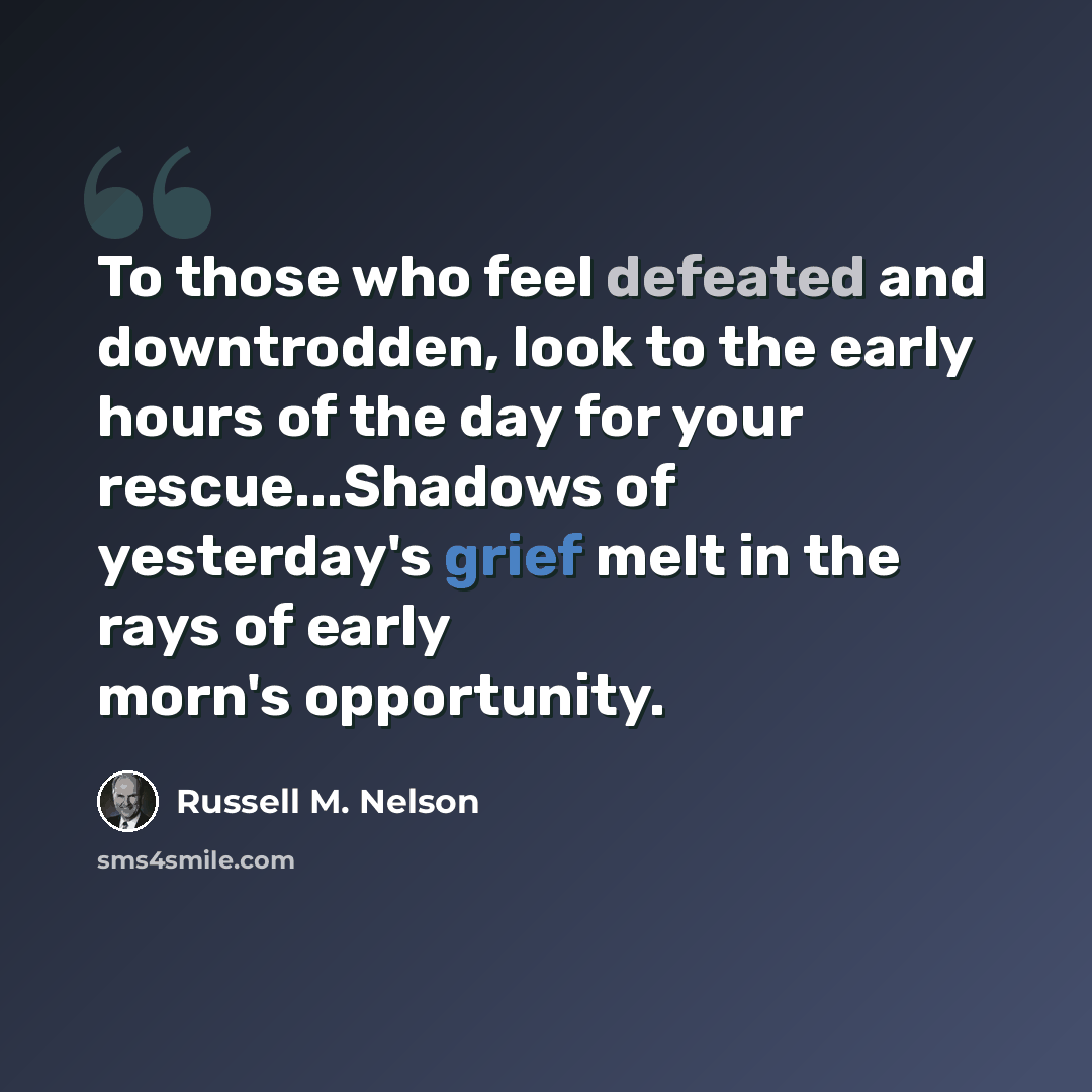 “To those who feel defeated and downtrodden, look to the early hours of the day for your rescue...Shadows of yesterday's grief melt in the rays of early morn's opportunity.” quote by Russell M. Nelson
