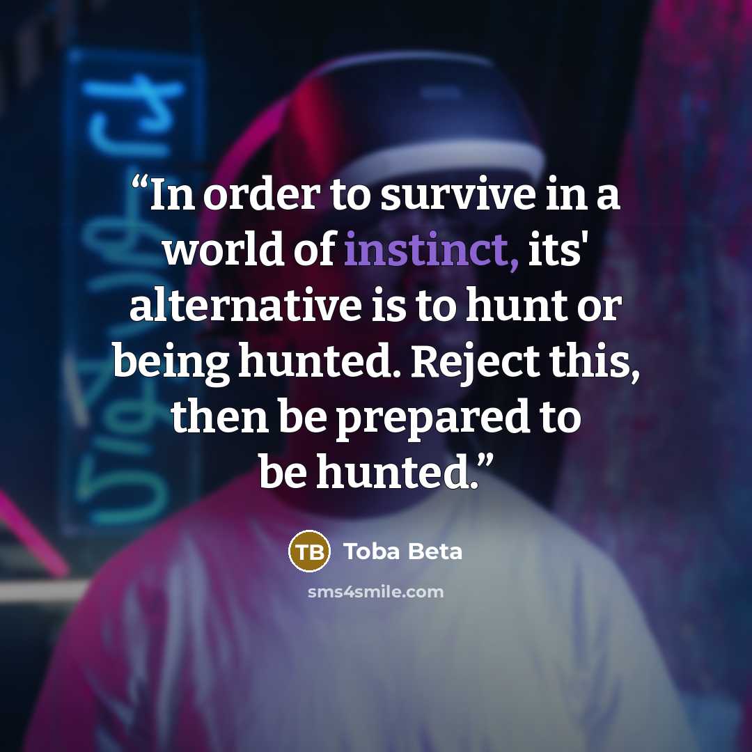 “In order to survive in a world of instinct, its' alternative is to hunt or being hunted. Reject this, then be prepared to be hunted.” quote by Toba Beta