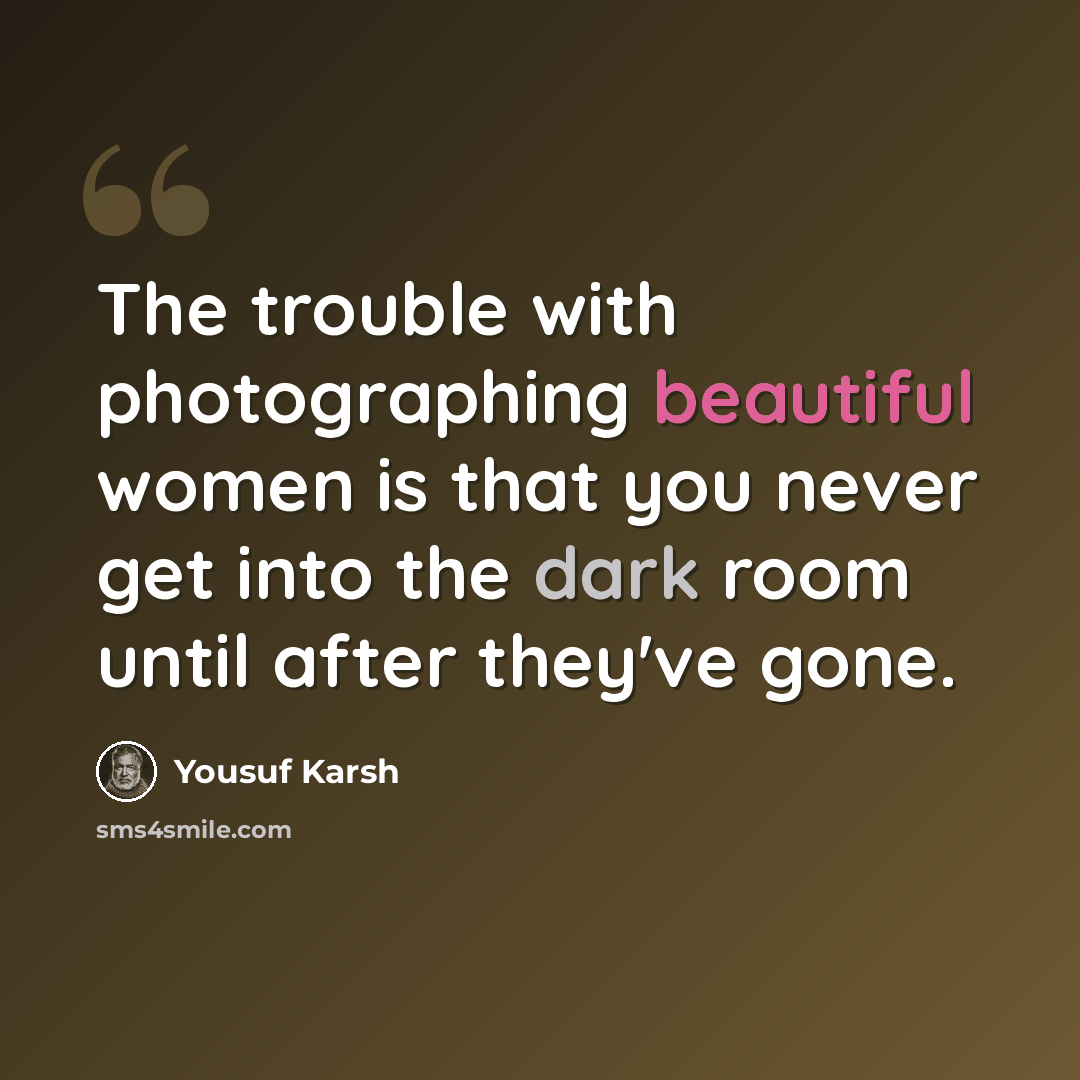 “The trouble with photographing beautiful women is that you never get into the dark room until after they've gone.” quote by Yousuf Karsh