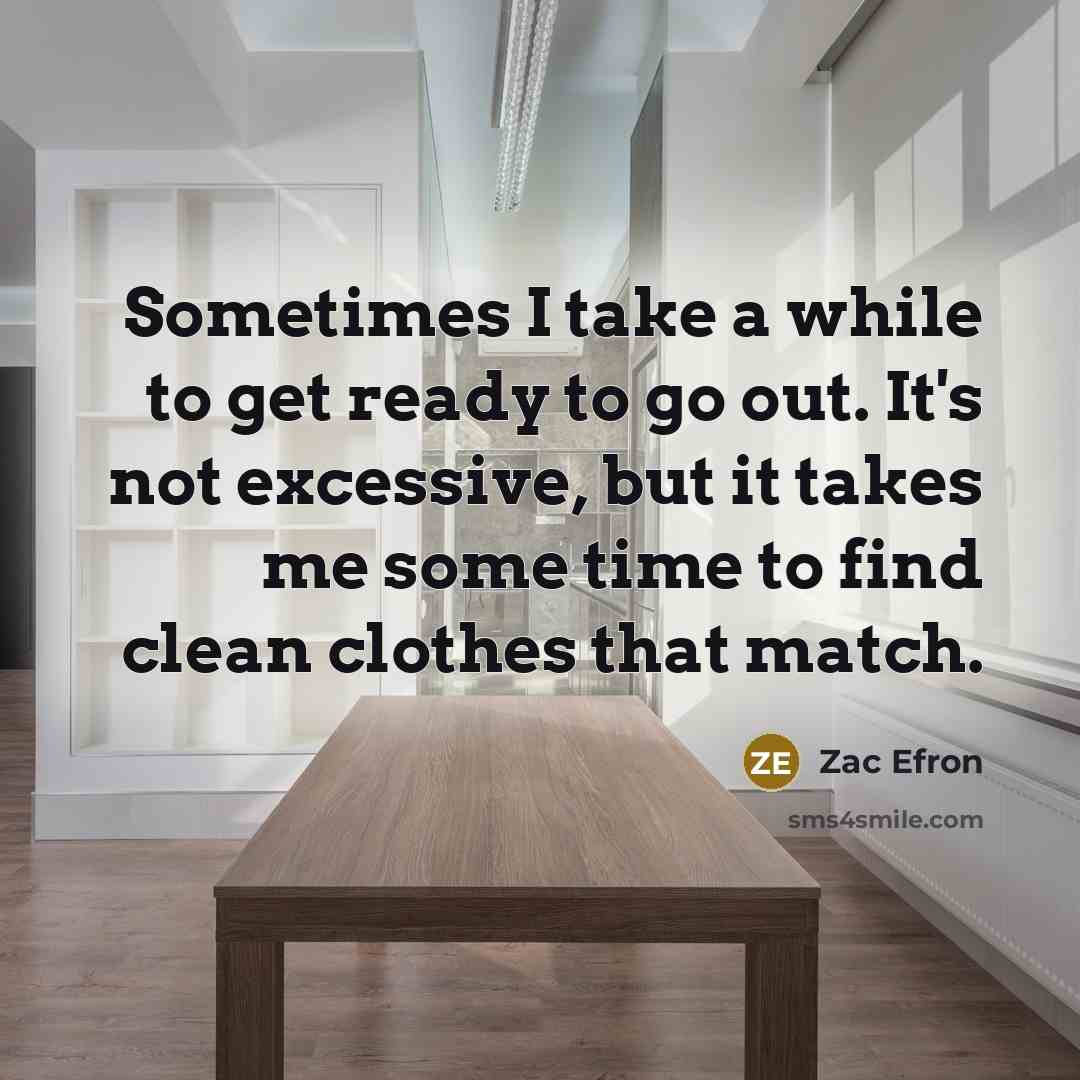“Sometimes I take a while to get ready to go out. It's not excessive, but it takes me some time to find clean clothes that match.” quote by Zac Efron