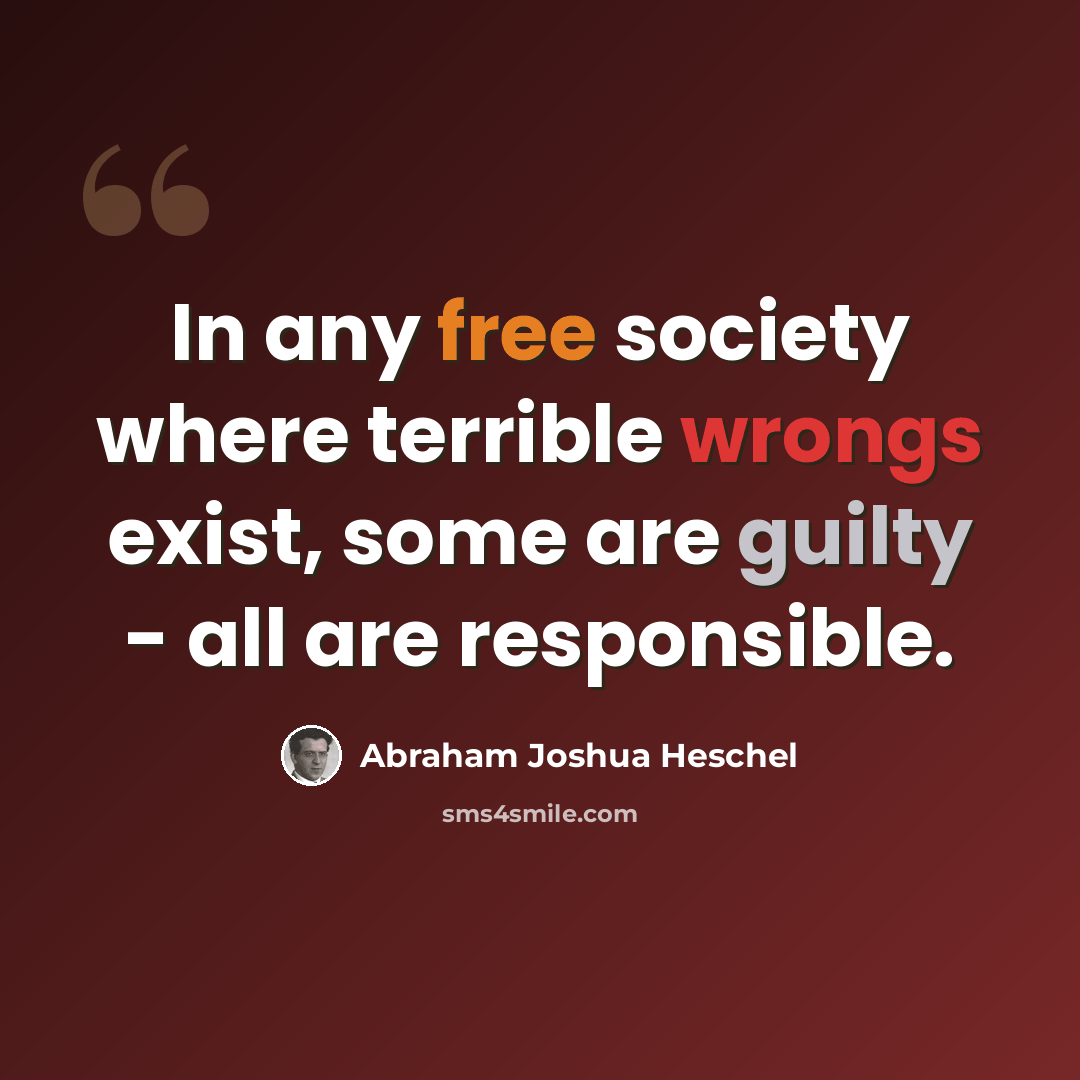 “In any free society where terrible wrongs exist, some are guilty - all are responsible.” quote by Abraham Joshua Heschel