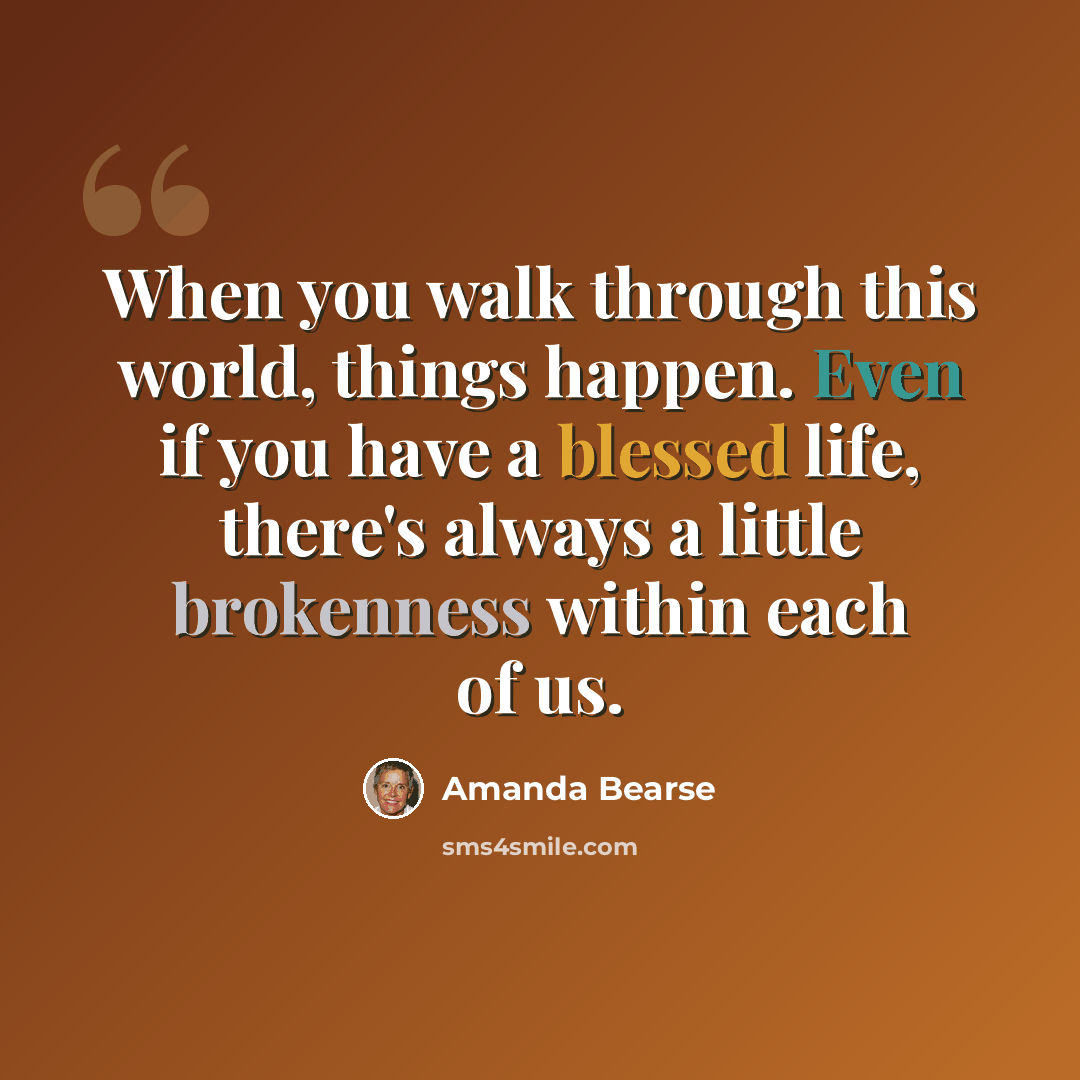 “When you walk through this world, things happen. Even if you have a blessed life, there's always a little brokenness within each of us.” quote by Amanda Bearse