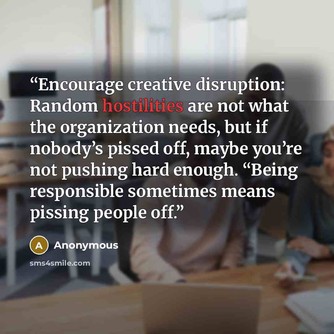 “Encourage creative disruption: Random hostilities are not what the organization needs, but if nobody’s pissed off, maybe you’re not pushing hard enough. “Being responsible sometimes means pissing people off.” quote by Anonymous