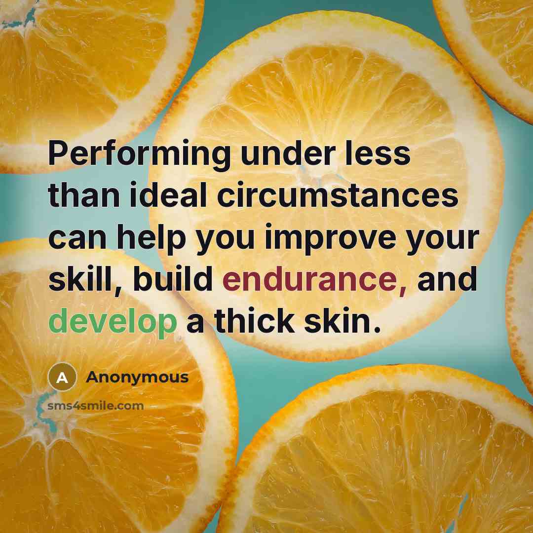 “Performing under less than ideal circumstances can help you improve your skill, build endurance, and develop a thick skin.” quote by Anonymous