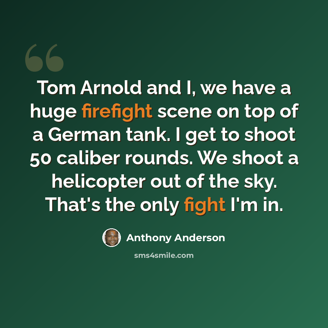 “Tom Arnold and I, we have a huge firefight scene on top of a German tank. I get to shoot 50 caliber rounds. We shoot a helicopter out of the sky. That's the only fight I'm in.” quote by Anthony Anderson