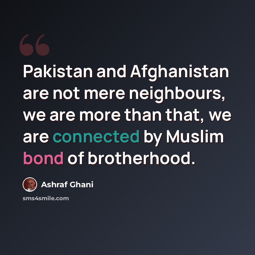 “Pakistan and Afghanistan are not mere neighbours, we are more than that, we are connected by Muslim bond of brotherhood.” quote by Ashraf Ghani