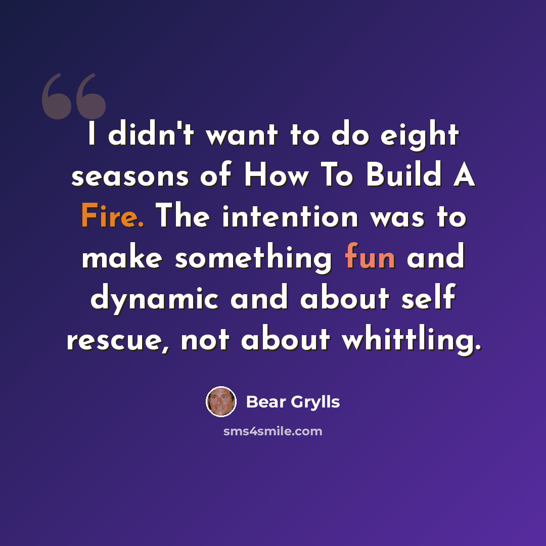 “I didn't want to do eight seasons of How To Build A Fire. The intention was to make something fun and dynamic and about self rescue, not about whittling.” quote by Bear Grylls