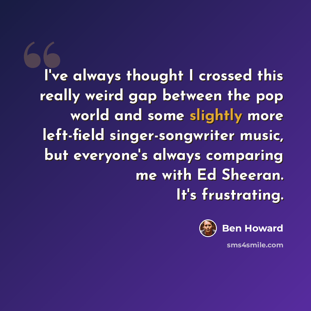 “I've always thought I crossed this really weird gap between the pop world and some slightly more left-field singer-songwriter music, but everyone's always comparing me with Ed Sheeran. It's frustrating.” quote by Ben Howard