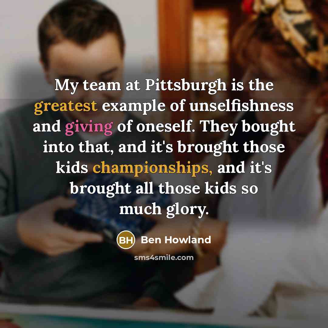 “My team at Pittsburgh is the greatest example of unselfishness and giving of oneself. They bought into that, and it's brought those kids championships, and it's brought all those kids so much glory.” quote by Ben Howland