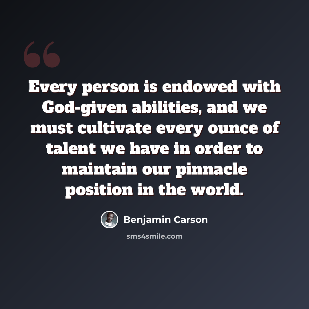“Every person is endowed with God-given abilities, and we must cultivate every ounce of talent we have in order to maintain our pinnacle position in the world.” quote by Benjamin Carson