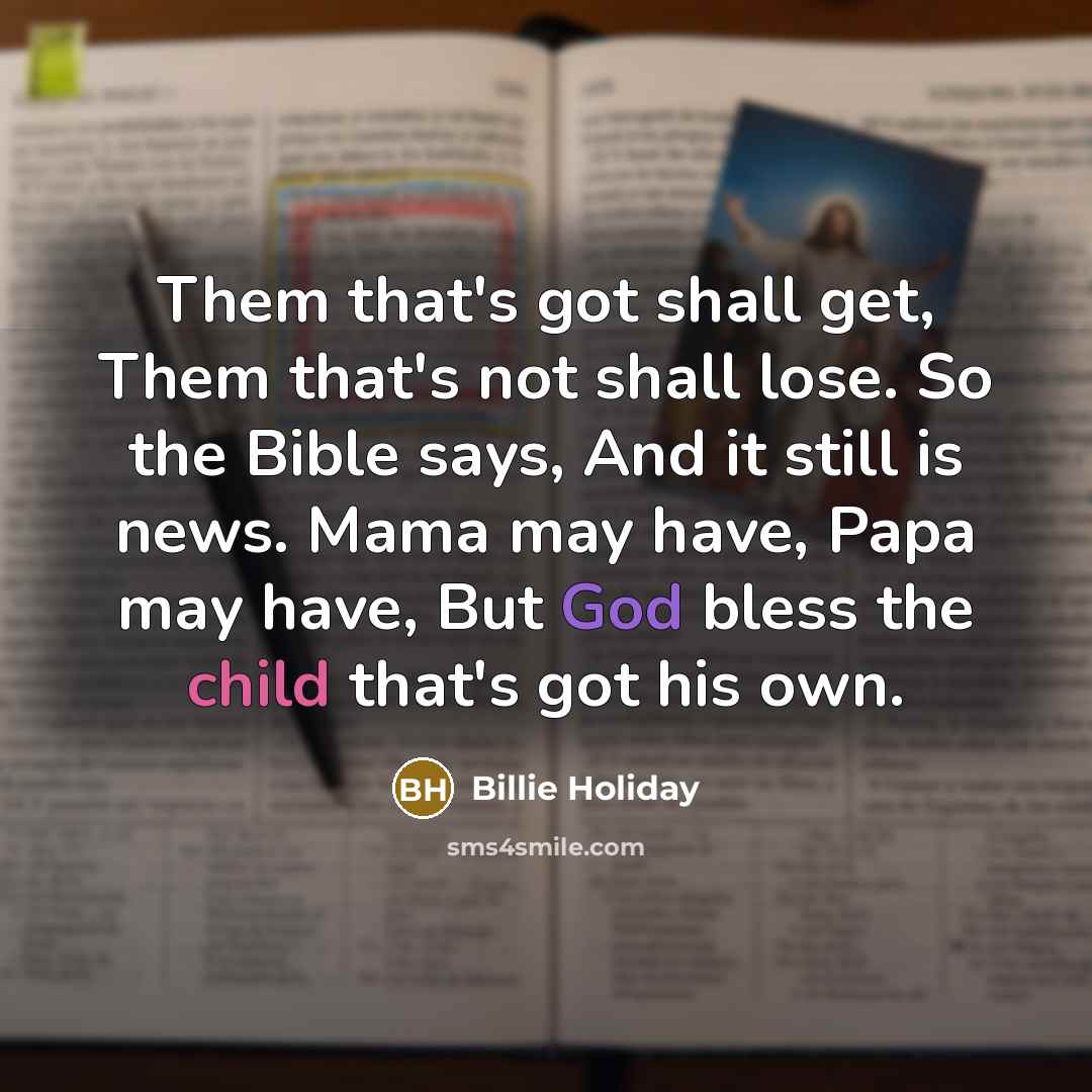 “Them that's got shall get, Them that's not shall lose. So the Bible says, And it still is news. Mama may have, Papa may have, But God bless the child that's got his own.” quote by Billie Holiday