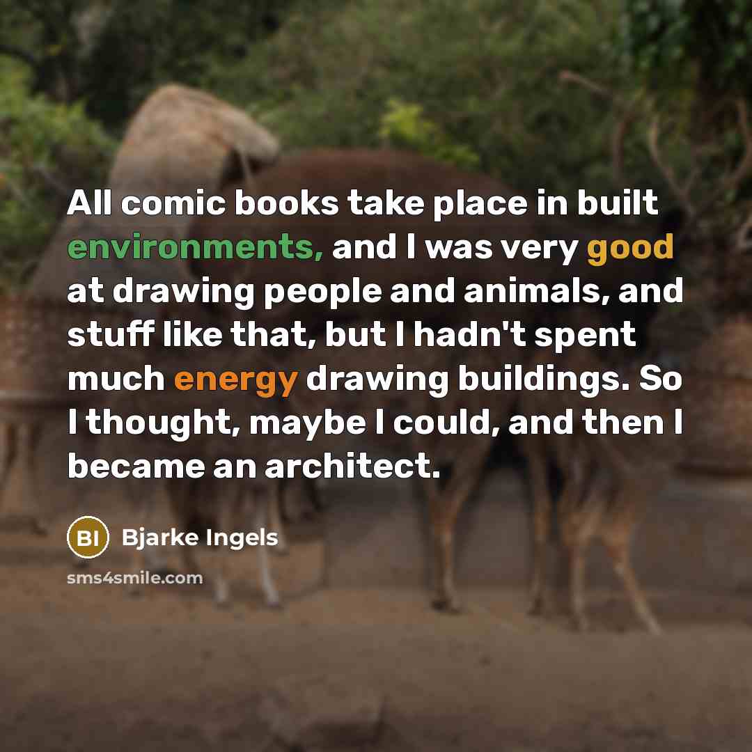 “All comic books take place in built environments, and I was very good at drawing people and animals, and stuff like that, but I hadn't spent much energy drawing buildings. So I thought, maybe I could, and then I became an architect.” quote by Bjarke Ingels