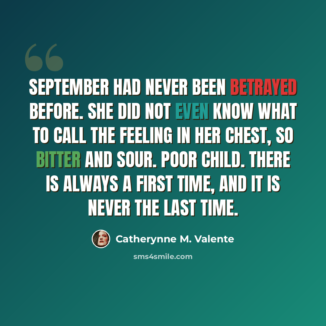 “September had never been betrayed before. She did not even know what to call the feeling in her chest, so bitter and sour. Poor child. There is always a first time, and it is never the last time.” quote by Catherynne M. Valente