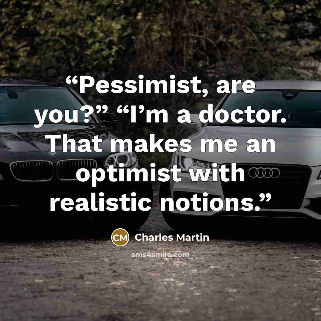 “Pessimist, are you?” “I’m a doctor. That makes me an optimist with realistic notions.” quote by Charles Martin