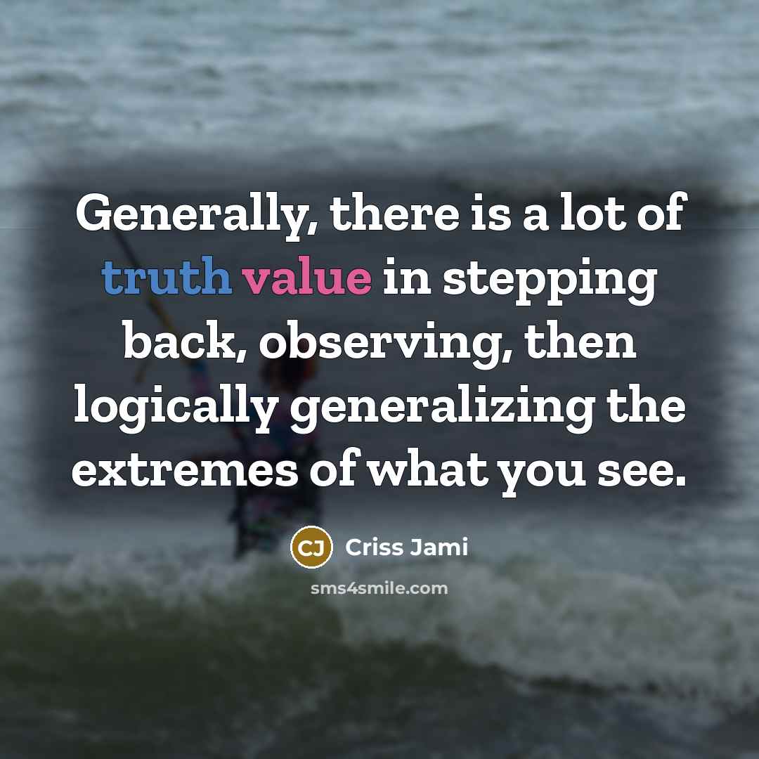 “Generally, there is a lot of truth value in stepping back, observing, then logically generalizing the extremes of what you see.” quote by Criss Jami