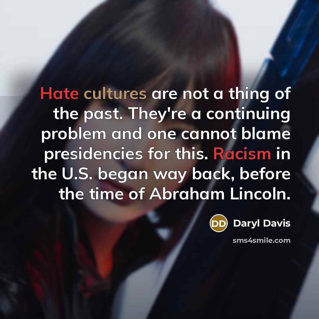 “Hate cultures are not a thing of the past. They're a continuing problem and one cannot blame presidencies for this. Racism in the U.S. began way back, before the time of Abraham Lincoln.” quote by Daryl Davis