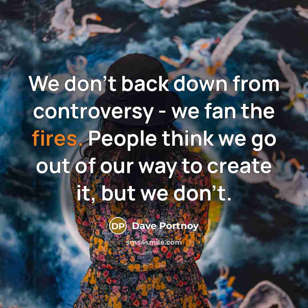 “We don't back down from controversy - we fan the fires. People think we go out of our way to create it, but we don't.” quote by Dave Portnoy